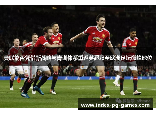 曼联能否凭借新战略与青训体系重返英超乃至欧洲足坛巅峰地位
