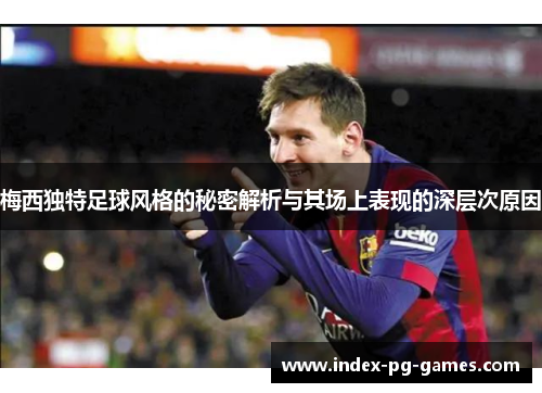 梅西独特足球风格的秘密解析与其场上表现的深层次原因