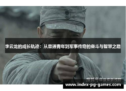 李云龙的成长轨迹：从普通青年到军事传奇的奋斗与智慧之路
