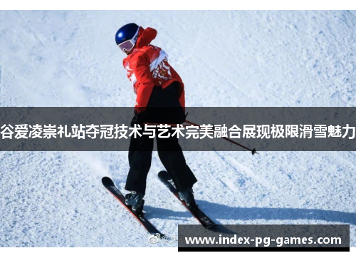 谷爱凌崇礼站夺冠技术与艺术完美融合展现极限滑雪魅力