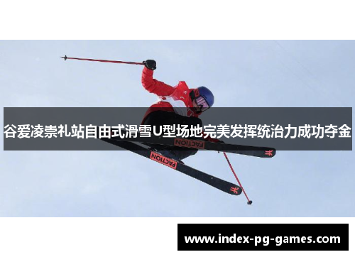 谷爱凌崇礼站自由式滑雪U型场地完美发挥统治力成功夺金