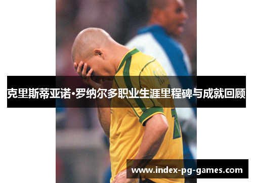 克里斯蒂亚诺·罗纳尔多职业生涯里程碑与成就回顾