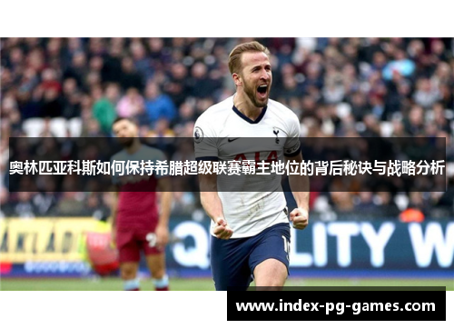 奥林匹亚科斯如何保持希腊超级联赛霸主地位的背后秘诀与战略分析