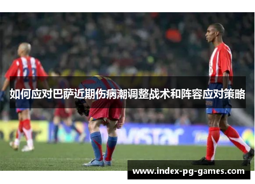 如何应对巴萨近期伤病潮调整战术和阵容应对策略