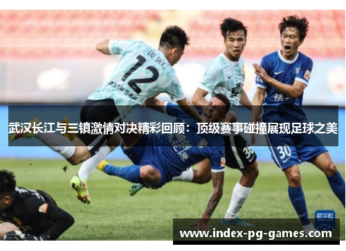 武汉长江与三镇激情对决精彩回顾：顶级赛事碰撞展现足球之美