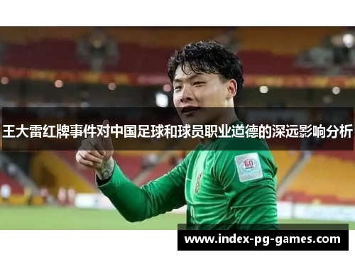 王大雷红牌事件对中国足球和球员职业道德的深远影响分析