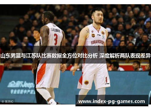 山东男篮与江苏队比赛数据全方位对比分析 深度解析两队表现差异