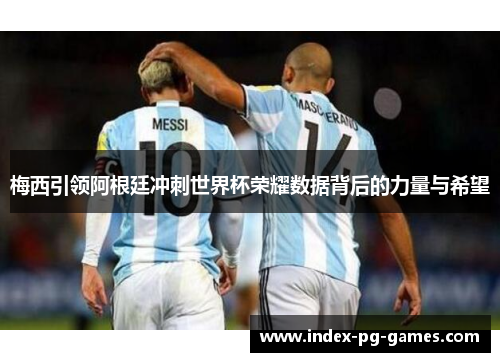 梅西引领阿根廷冲刺世界杯荣耀数据背后的力量与希望