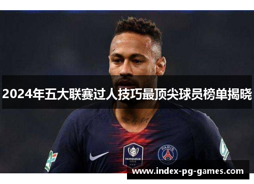 2024年五大联赛过人技巧最顶尖球员榜单揭晓