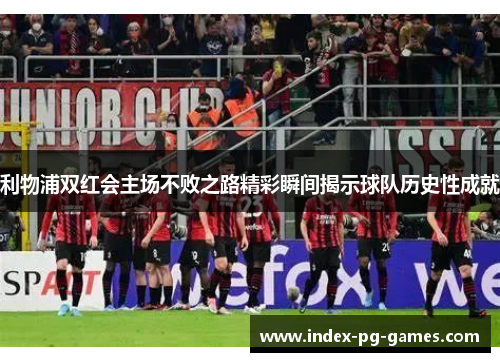 利物浦双红会主场不败之路精彩瞬间揭示球队历史性成就