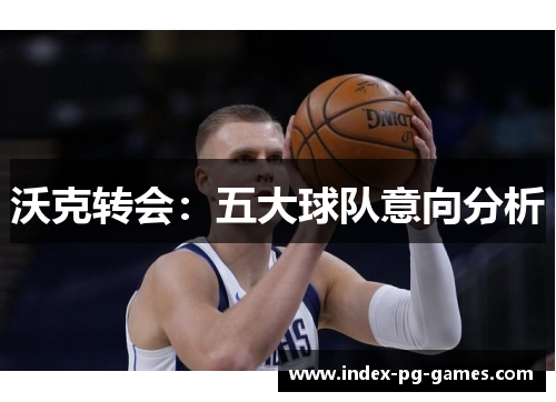 沃克转会：五大球队意向分析