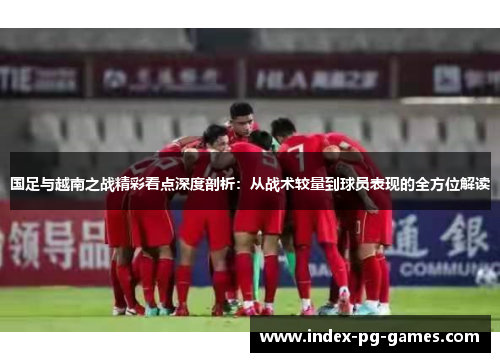 国足与越南之战精彩看点深度剖析：从战术较量到球员表现的全方位解读