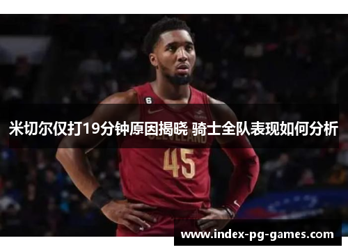米切尔仅打19分钟原因揭晓 骑士全队表现如何分析