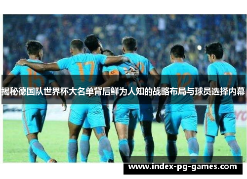 揭秘德国队世界杯大名单背后鲜为人知的战略布局与球员选择内幕