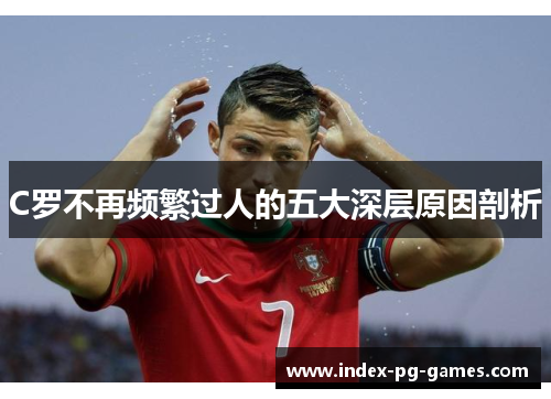 C罗不再频繁过人的五大深层原因剖析