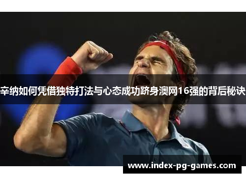 辛纳如何凭借独特打法与心态成功跻身澳网16强的背后秘诀