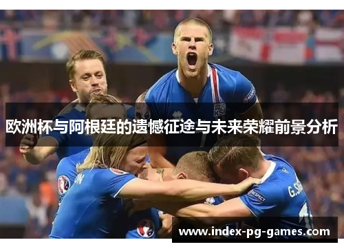 欧洲杯与阿根廷的遗憾征途与未来荣耀前景分析