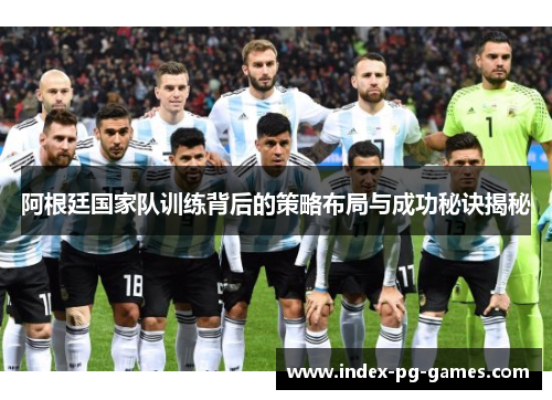 阿根廷国家队训练背后的策略布局与成功秘诀揭秘