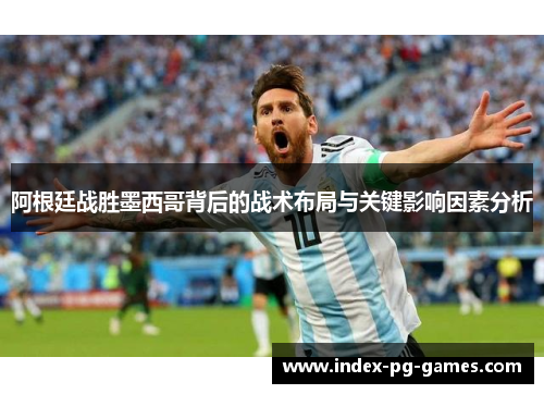 阿根廷战胜墨西哥背后的战术布局与关键影响因素分析