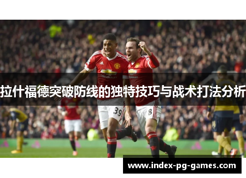 拉什福德突破防线的独特技巧与战术打法分析