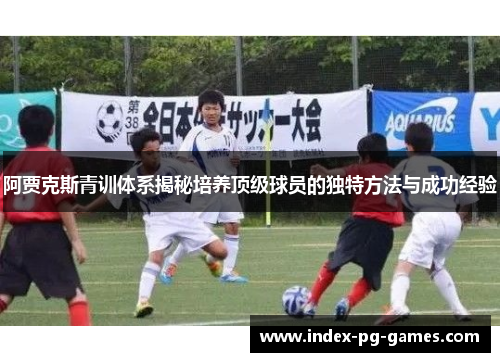 阿贾克斯青训体系揭秘培养顶级球员的独特方法与成功经验
