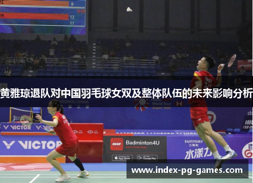 黄雅琼退队对中国羽毛球女双及整体队伍的未来影响分析