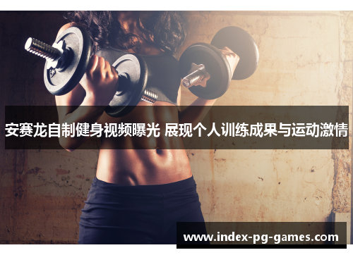 安赛龙自制健身视频曝光 展现个人训练成果与运动激情