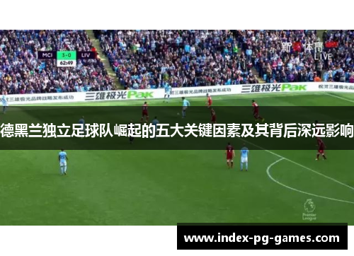 德黑兰独立足球队崛起的五大关键因素及其背后深远影响 德黑兰独立足球队崛起的五大关键因素及其背后深远影响
