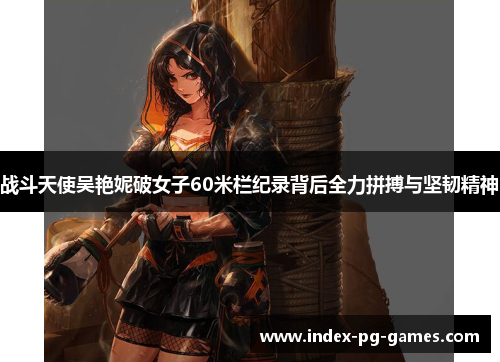 战斗天使吴艳妮破女子60米栏纪录背后全力拼搏与坚韧精神