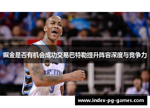 掘金是否有机会成功交易巴特勒提升阵容深度与竞争力