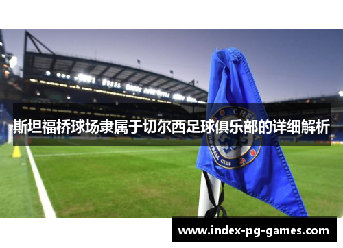 斯坦福桥球场隶属于切尔西足球俱乐部的详细解析 斯坦福桥球场隶属于切尔西足球俱乐部的详细解析