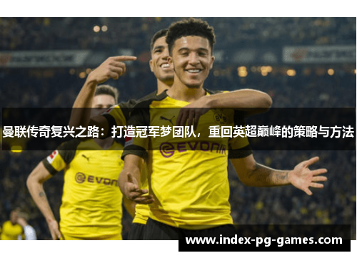 曼联传奇复兴之路:打造冠军梦团队,重回英超巅峰的策略与方法 曼联传奇复兴之路:打造冠军梦团队,重回英超巅峰的策略与方法