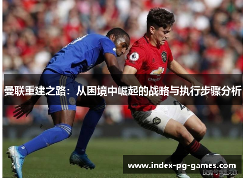 曼联重建之路：从困境中崛起的战略与执行步骤分析