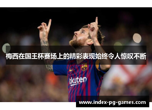 梅西在国王杯赛场上的精彩表现始终令人惊叹不断