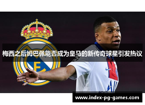 梅西之后姆巴佩能否成为皇马的新传奇球星引发热议