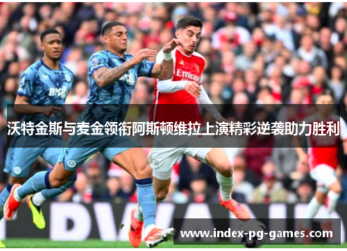 沃特金斯与麦金领衔阿斯顿维拉上演精彩逆袭助力胜利