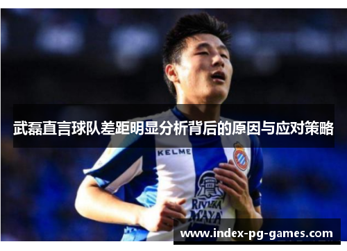 武磊直言球队差距明显分析背后的原因与应对策略