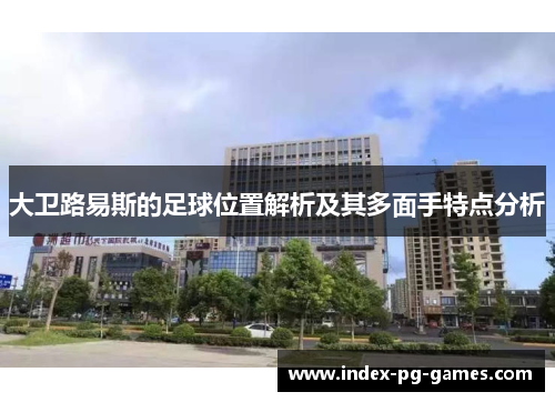 大卫路易斯的足球位置解析及其多面手特点分析