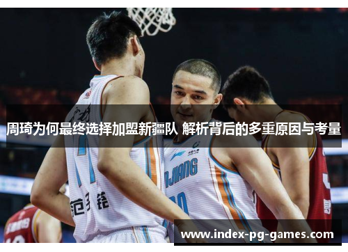 周琦为何最终选择加盟新疆队 解析背后的多重原因与考量