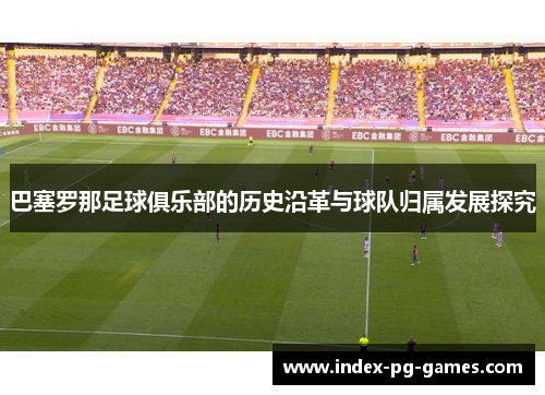 巴塞罗那足球俱乐部的历史沿革与球队归属发展探究 巴塞罗那足球俱乐部的历史沿革与球队归属发展探究