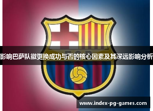 影响巴萨队徽更换成功与否的核心因素及其深远影响分析 影响巴萨队徽更换成功与否的核心因素及其深远影响分析