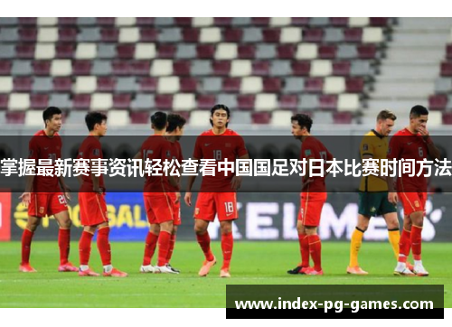 掌握最新赛事资讯轻松查看中国国足对日本比赛时间方法