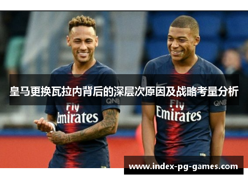 皇马更换瓦拉内背后的深层次原因及战略考量分析