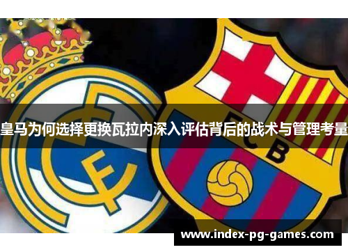 皇马为何选择更换瓦拉内深入评估背后的战术与管理考量