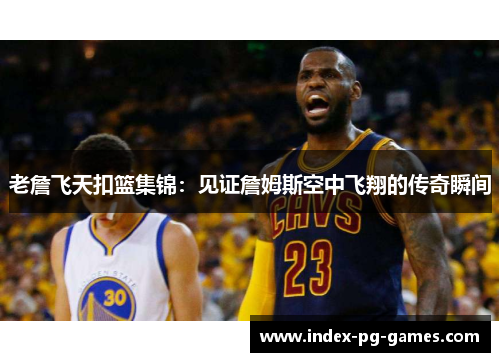 老詹飞天扣篮集锦：见证詹姆斯空中飞翔的传奇瞬间