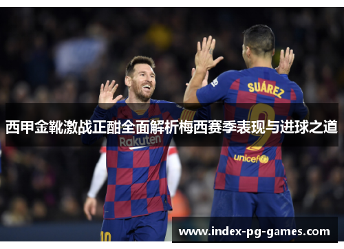 西甲金靴激战正酣全面解析梅西赛季表现与进球之道