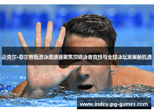 迈克尔·菲尔普斯游泳邀请赛聚焦顶级泳者竞技与全球泳坛发展新机遇 迈克尔·菲尔普斯游泳邀请赛聚焦顶级泳者竞技与全球泳坛发展新机遇