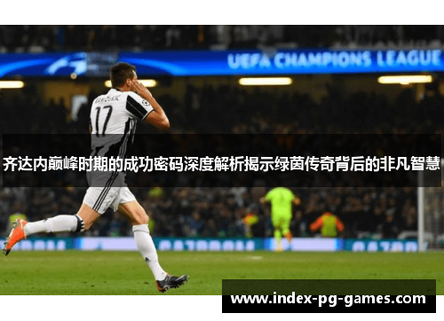 齐达内巅峰时期的成功密码深度解析揭示绿茵传奇背后的非凡智慧