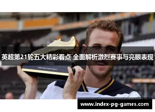 英超第21轮五大精彩看点 全面解析激烈赛事与亮眼表现