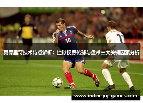 莫德里奇技术特点解析:控球视野传球与盘带三大关键因素分析 莫德里奇技术特点解析:控球视野传球与盘带三大关键因素分析